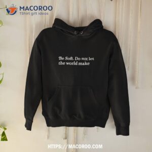 Be Soft Do Not Let The World Make Shirt 1 be soft do not let the world make shirt hoodie