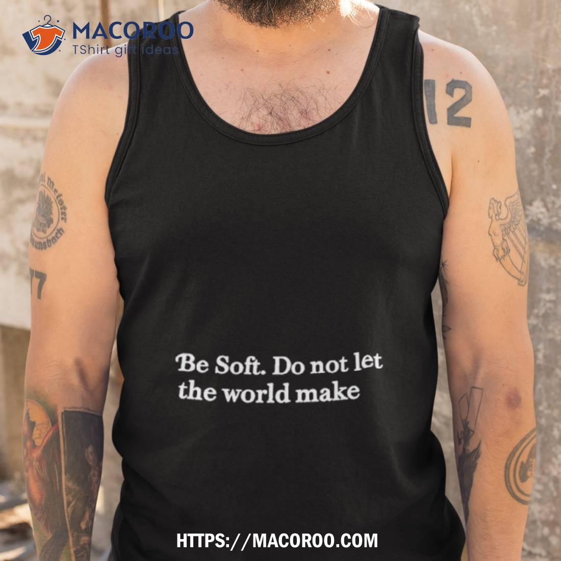 Be Soft Do Not Let The World Make Shirt Be Soft Do Not Let The World Make Shirt