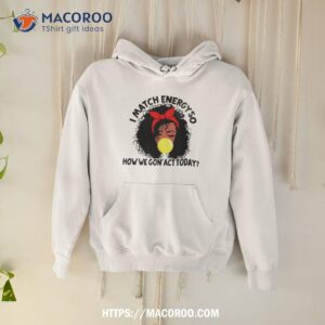 Black Girl I Match Energy So How We Gon’ Act Today Shirt