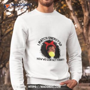 black girl i match energy so how we gon act today shirt sweatshirt