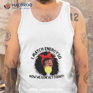 black girl i match energy so how we gon act today shirt tank top
