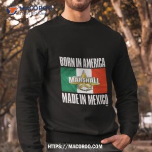 born in america marshall made in mexico shirt sweatshirt