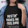 Bustin’ Makes Me Feel Good Shirt