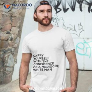 Carry Yourself With Confidence Mediocre White Man Shirt