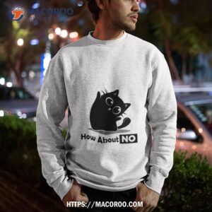 cat how about no t shirt sweatshirt