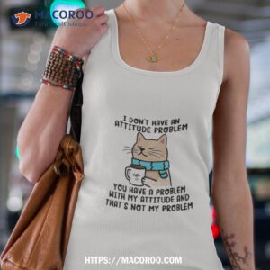Cat I Don’t Have An Attitude Problem You Have A Problem Shirt
