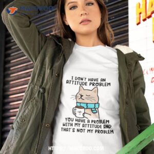 Cat I Don’t Have An Attitude Problem You Have A Problem Shirt