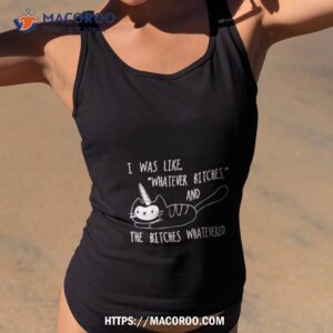 Cat I Was Like Whatever Bitches And The Bitches Whatevered Shirt