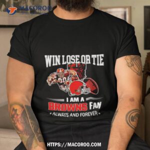 Cleveland Browns Win Lose Or Tie I Am A Browns Fan Always And Forever Shirt