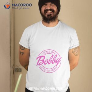 Come On Bobby Let’s Go Party Shirt