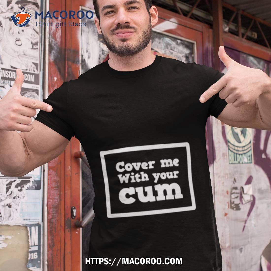 Cover Me With Your Cum Shirt Cover Me With Your Cum Shirt