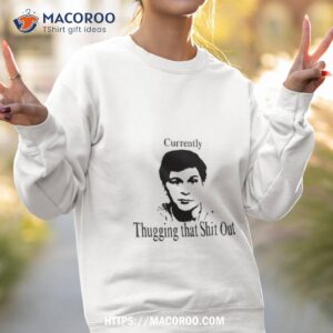 currently thugging that shit out t shirt sweatshirt 2