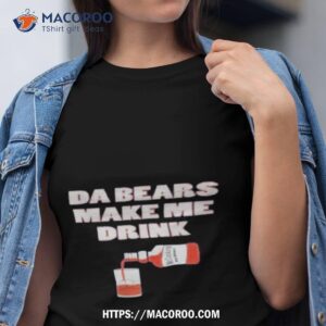 Da Bears Make Me Drink Shirt