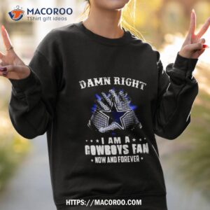 dallas cowboys damn right i am a cowboys fan now and forever 2023 shirt sweatshirt 2