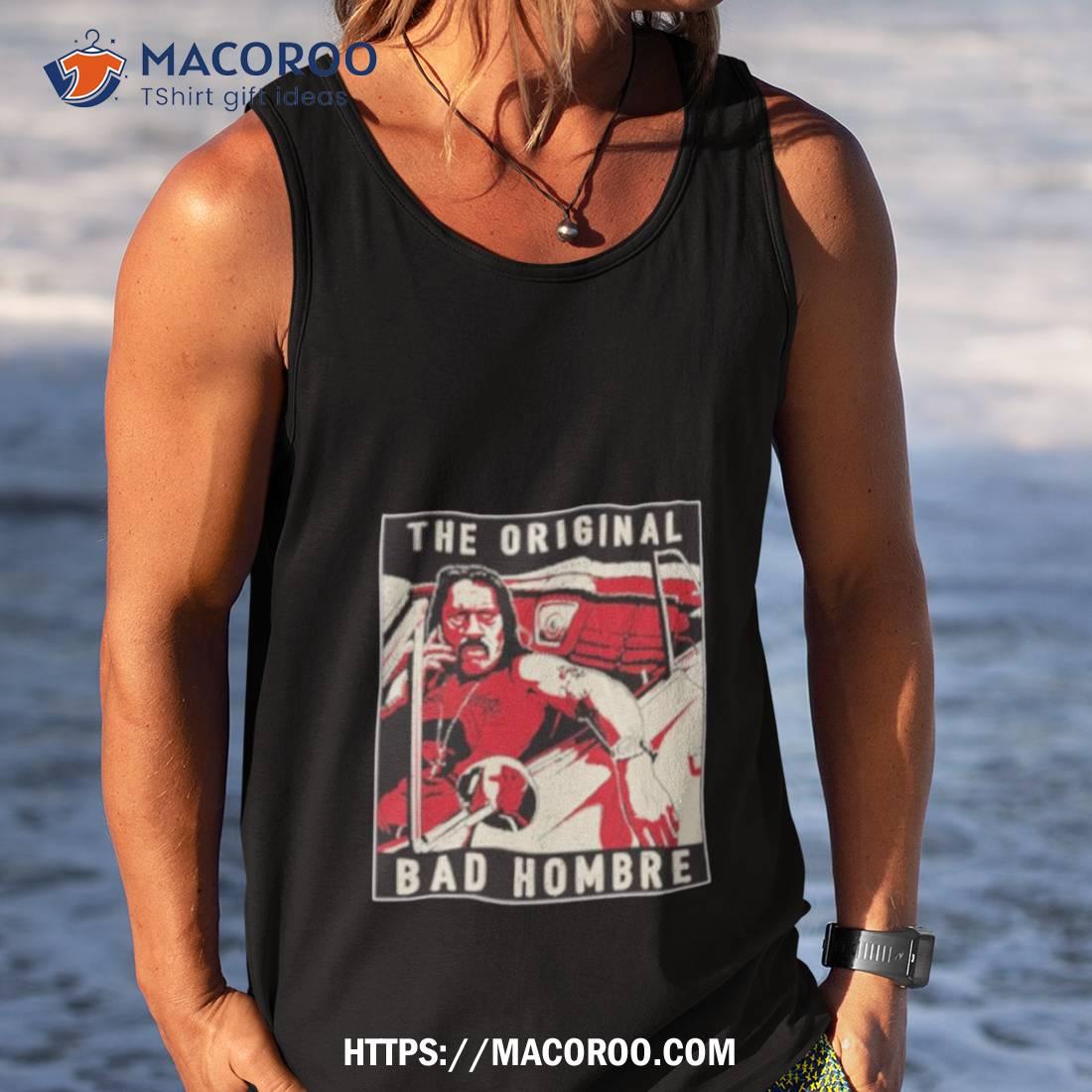 Danny Trejo The Bad Hombre Shirt Danny Trejo The Bad Hombre Shirt