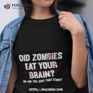 Did Zombies Eat Your Brain Or Are You Just That Stupid Shirt
