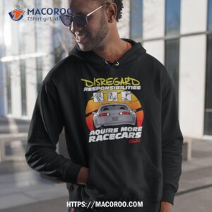 disregard responsibilities aquire more racecars shirt hoodie 1