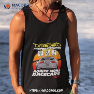 disregard responsibilities aquire more racecars shirt tank top