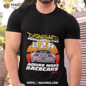 disregard responsibilities aquire more racecars shirt tshirt