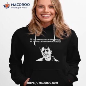 Do You Think God Stays In Heaven Because He, Too, Lives In Fear Of What He’s Created Shirt 2 do you think god stays in heaven because he too lives in fear of what he s created shirt hoodie 1