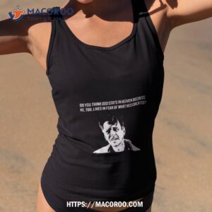 Do You Think God Stays In Heaven Because He, Too, Lives In Fear Of What He’s Created Shirt 1 do you think god stays in heaven because he too lives in fear of what he s created shirt tank top 2