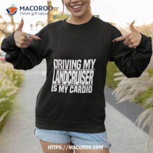 driving my landcruiser is my cardio shirt sweatshirt