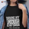 Driving My Landcruiser Is My Cardio Shirt