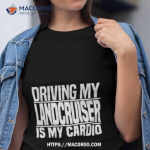 driving my landcruiser is my cardio shirt tshirt