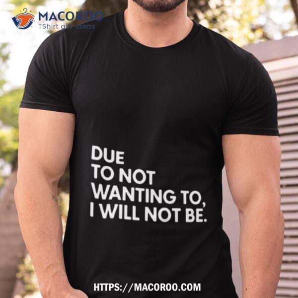 Due To Not Wanting To I Will Not Be Text Design Shirt