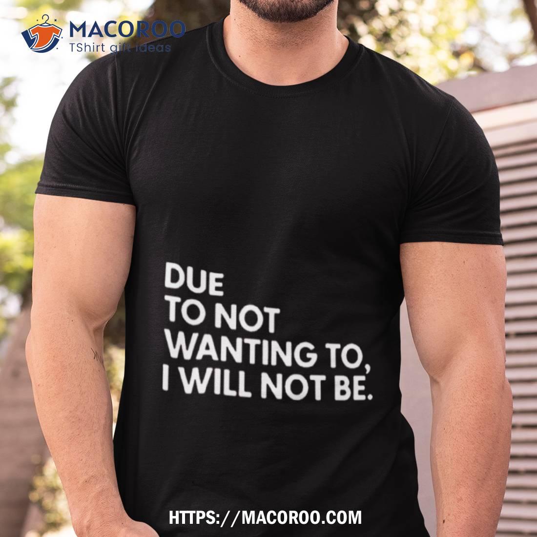 Due To Not Wanting To I Will Not Be Text Design Shirt Tshirt