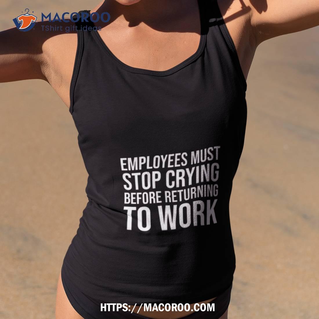 Employees Must Stop Crying Before Returning To Work Shirt Employees Must Stop Crying Before Returning To Work Shirt