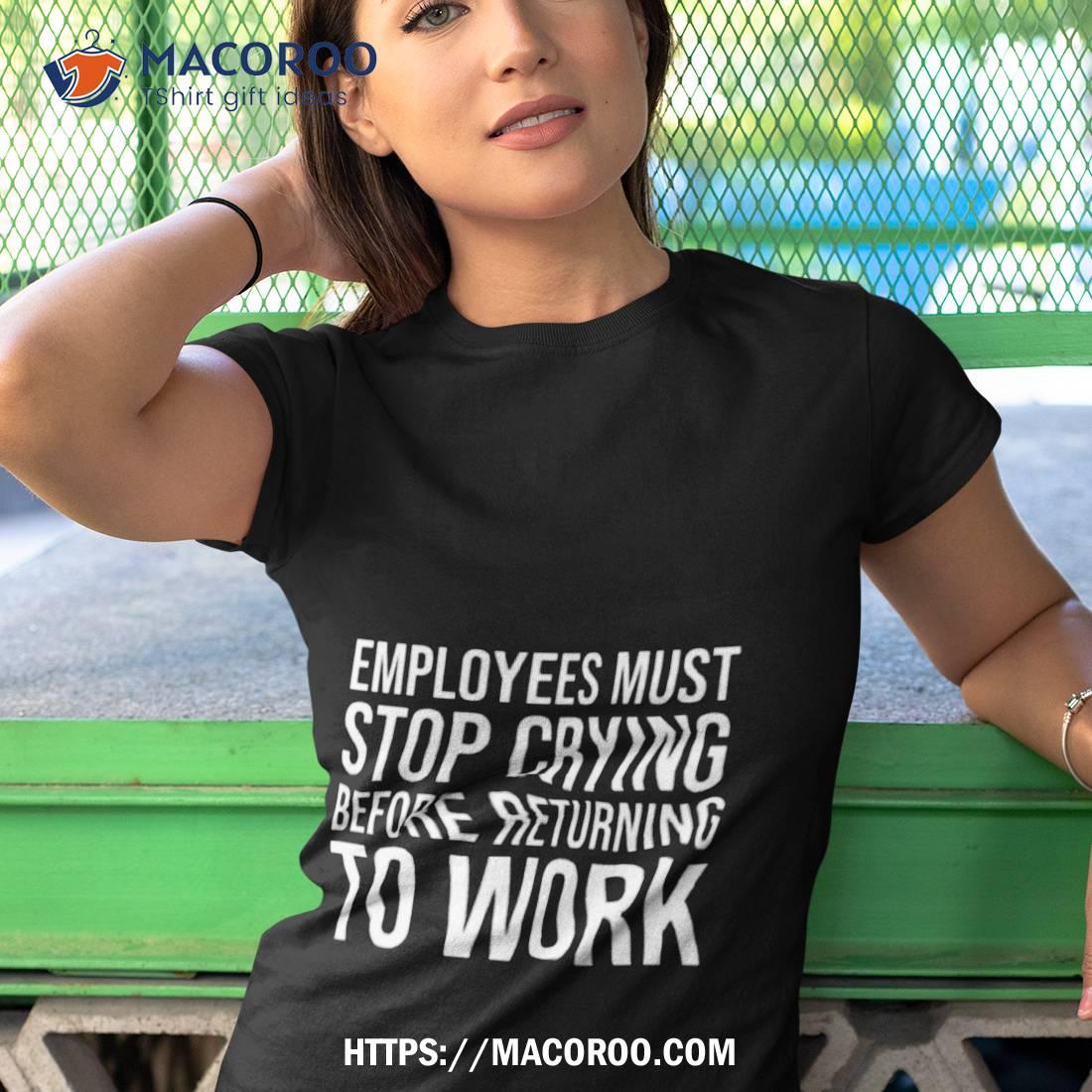 Employees Must Stop Crying Before Returning To Work Shirt Employees Must Stop Crying Before Returning To Work Shirt