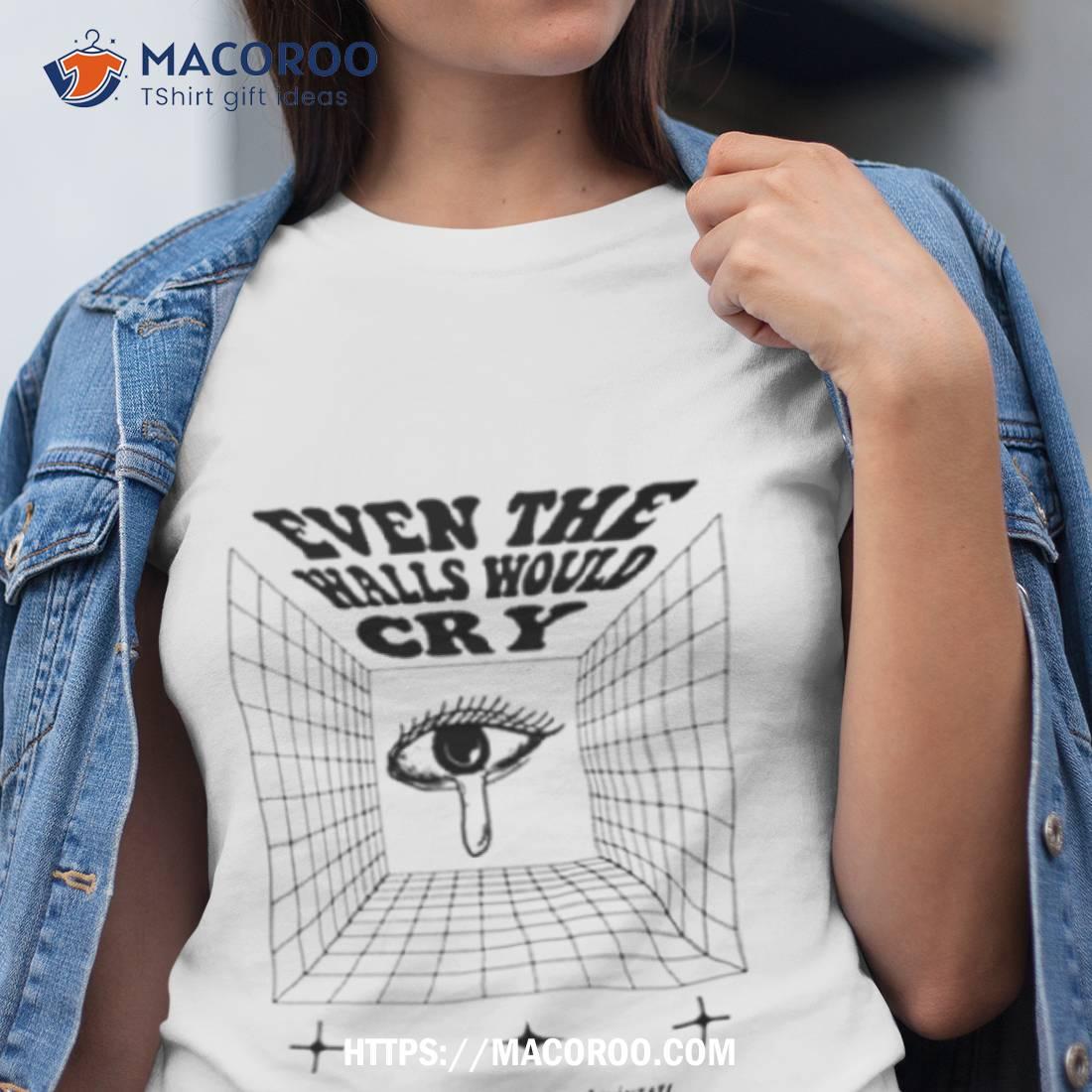 Even The Walls Would Cry Shirt Even The Walls Would Cry Shirt