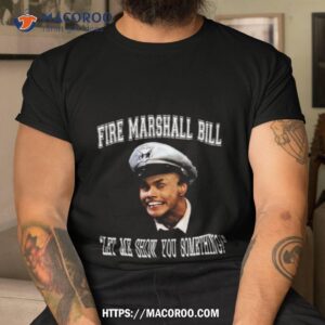 fire marshall bill let me show you something shirt tshirt