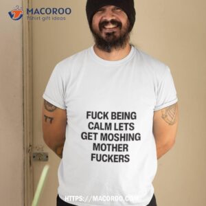 Fuck Being Calm Let’s Get Moshing Mother Fuckers Shirt