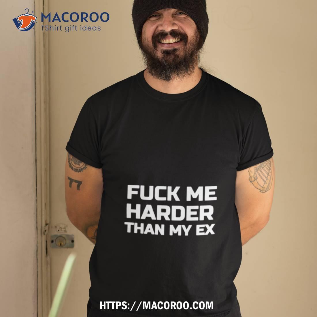 Fuck Me Harder Than My Ex Shirt Fuck Me Harder Than My Ex Shirt
