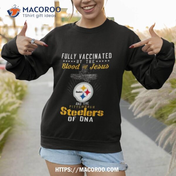 Fully Vaccinated By The Blood Of Jesus And The Pittsburgh Steelers Of Dna Shirt