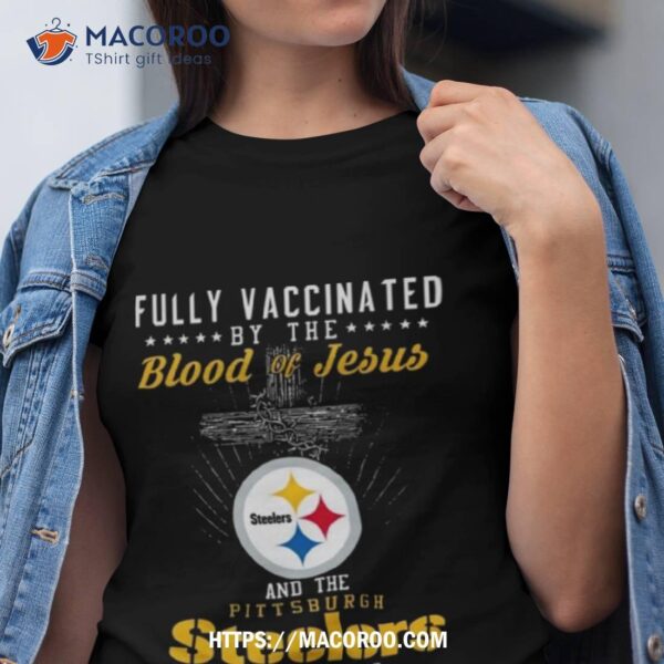 Fully Vaccinated By The Blood Of Jesus And The Pittsburgh Steelers Of Dna Shirt