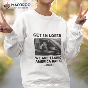 get in loser we are taking america back 2024 photo design shirt sweatshirt 2
