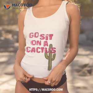 go sit on a cactus shirt tank top 1