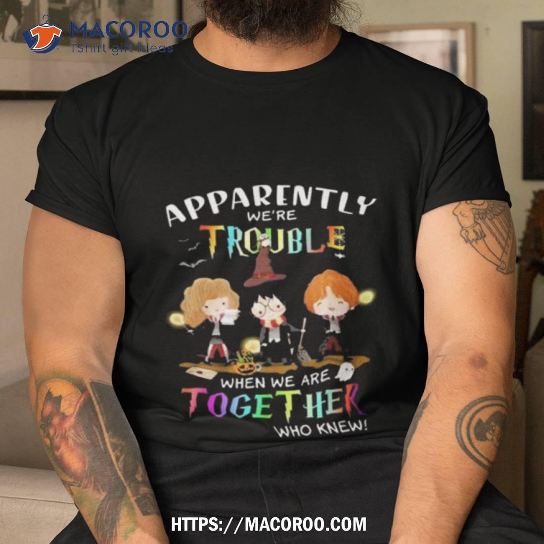 Harry Potter Apparently Were Trouble When We Are Together Who Knew Art Design Shirt Harry Potter Apparently Were Trouble When We Are Together Who Knew Art Design Shirt