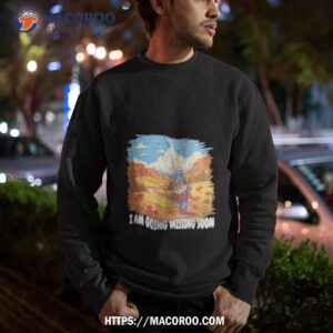 i am going missing soon shirt sweatshirt