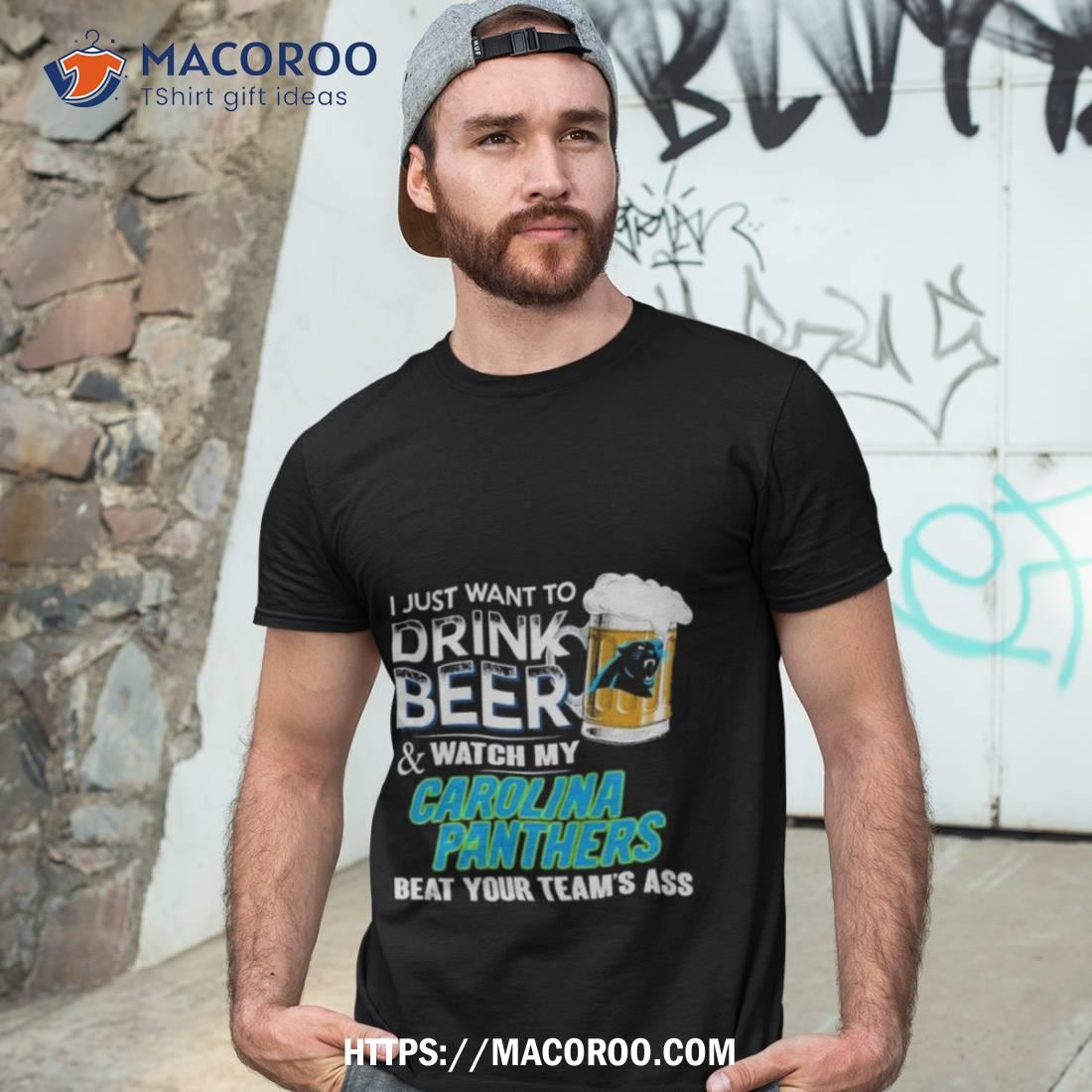 Funny i just want to drink beer & watch my Carolina panthers beat your team  ass shirt, hoodie, longsleeve tee, sweater