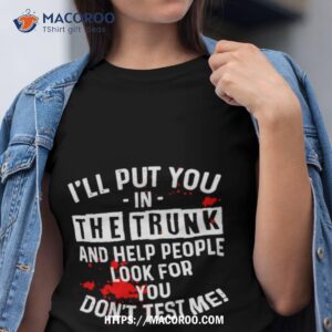 i ll put you in the trunk and help people look for you don t test me shirt tshirt