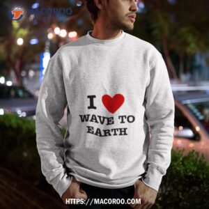 i love wave to earth shirt sweatshirt