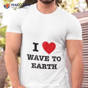 i love wave to earth shirt tshirt