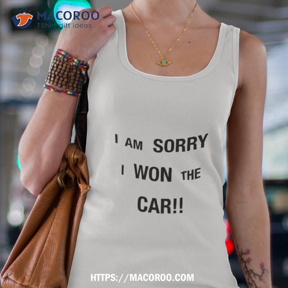 I’m Sorry I Won The Car Shirt I’m Sorry I Won The Car Shirt