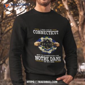 i may live in connecticut but i ll always have the notre dame fighting irish in my dna 2023 shirt sweatshirt