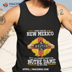 I May Live In New Mexico But I’ll Always Have The Notre Dame Fighting Irish In My Dna 2023 Shirt 3 i may live in new mexico but i ll always have the notre dame fighting irish in my dna 2023 shirt tank top 3