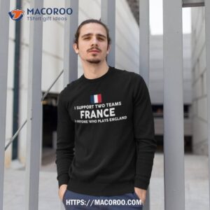 i support two team france and anyone who plays england t shirt sweatshirt 1